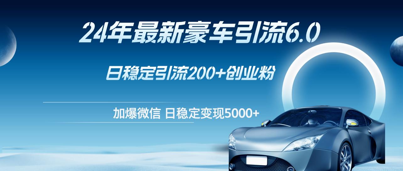 24年最新豪车引流6.0，日引500+创业粉，日稳定变现5000+-沐颜网创资源