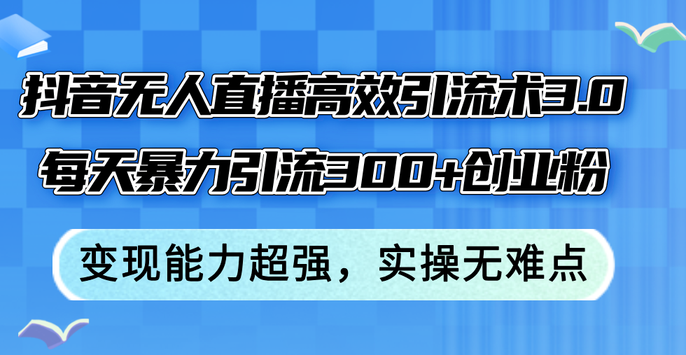 抖音无人直播高效引流术3.0，每天暴力引流300+创业粉，变现能力超强，…-沐颜网创资源