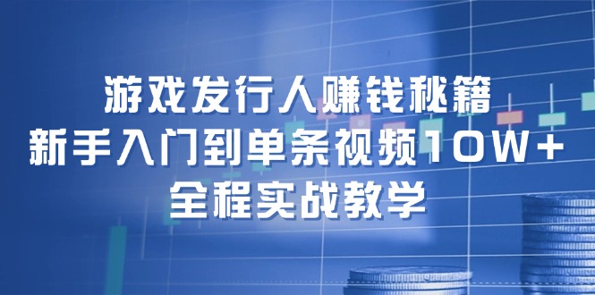 游戏发行人赚钱秘籍：新手入门到单条视频10W+，全程实战教学-沐颜网创资源