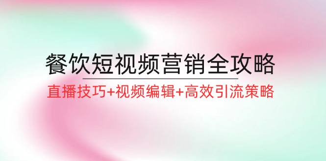 餐饮短视频营销全攻略：直播技巧+视频编辑+高效引流策略-沐颜网创资源