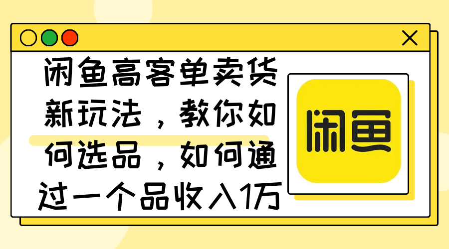 闲鱼高客单卖货新玩法，教你如何选品，如何通过一个品收入1万+-沐颜网创资源