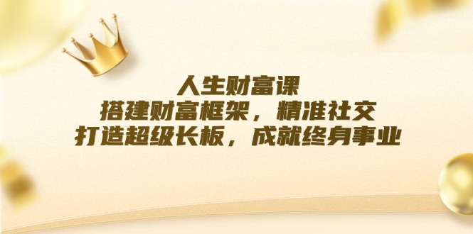 人生财富课：搭建财富框架，精准社交，打造超级长板，成就终身事业-沐颜网创资源