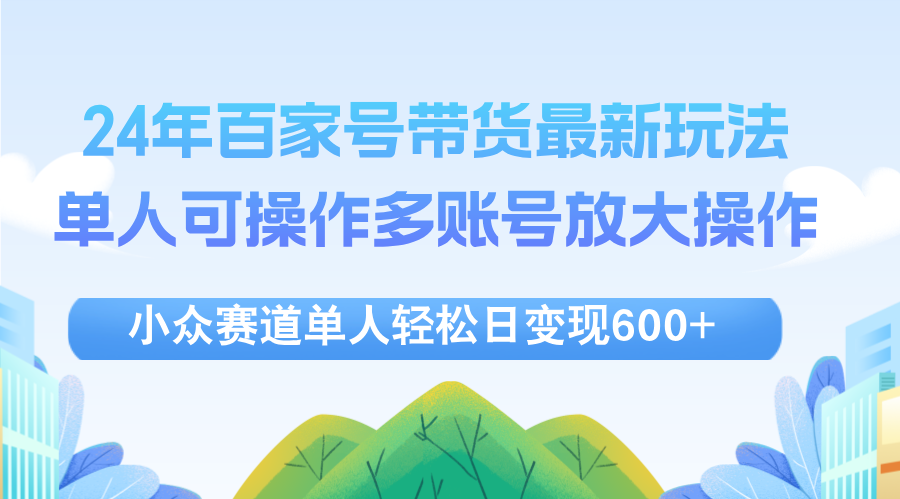 24年百家号视频带货最新玩法，单人可操作多账号放大操作，单人轻松日变…-沐颜网创资源