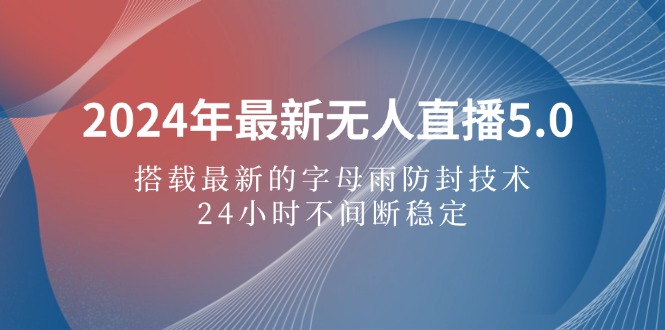 2024年最新无人直播5.0，搭载最新的字母雨防封技术，24小时不间断稳定…-沐颜网创资源