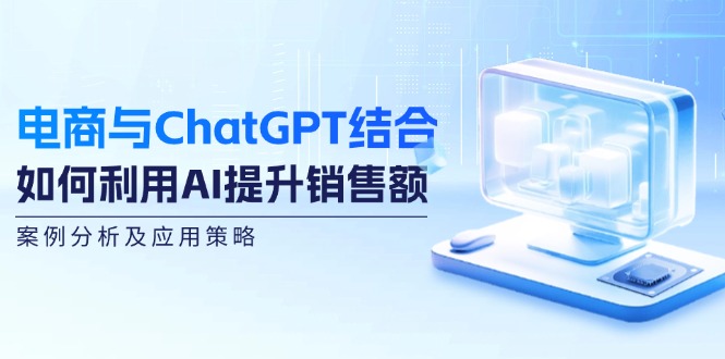 电商与ChatGPT结合：如何利用AI提升销售额，案例分析及应用策略-沐颜网创资源