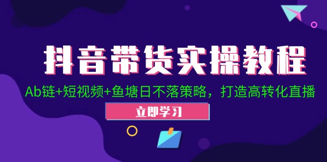 抖音带货实操教程！Ab链+短视频+鱼塘日不落策略，打造高转化直播-沐颜网创资源