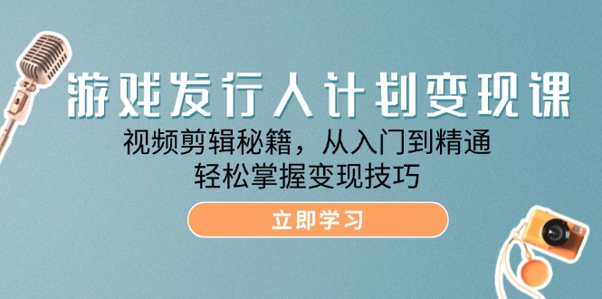 游戏发行人计划变现课：视频剪辑秘籍，从入门到精通，轻松掌握变现技巧-沐颜网创资源