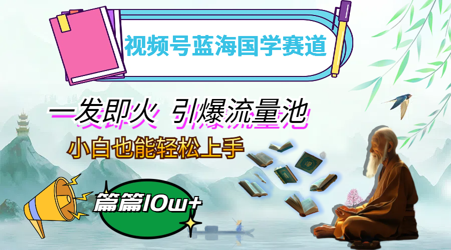视频号蓝海国学赛道，一发即火，引爆流量池，小白也能轻松上手，月入过万-沐颜网创资源