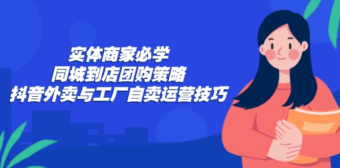 实体商家必学：同城到店团购策略：抖音外卖与工厂自卖运营技巧-沐颜网创资源