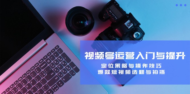 视频号运营入门与提升：定位策略与操作技巧，爆款短视频选题与拍摄-沐颜网创资源