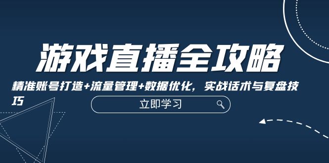 游戏直播全攻略：精准账号打造+流量管理+数据优化，实战话术与复盘技巧-沐颜网创资源