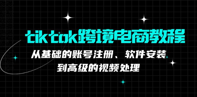 tiktok跨境电商教程：从基础的账号注册、软件安装，到高级的视频处理-沐颜网创资源