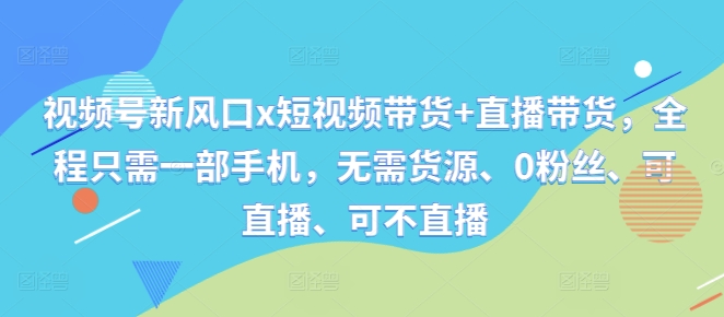 视频号新风口x短视频带货+直播带货，全程只需一部手机，无需货源、0粉丝、可直播、可不直播-沐颜网创资源
