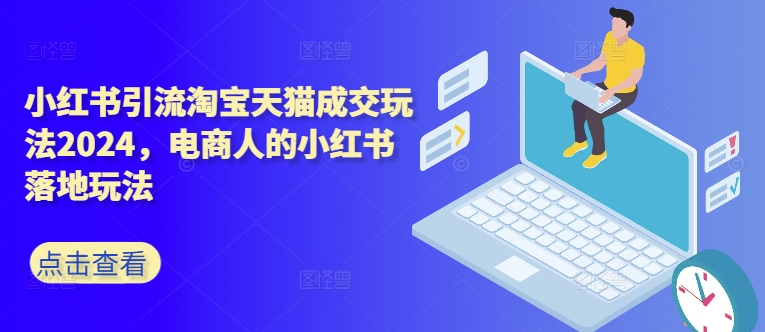小红书引流淘宝天猫成交玩法2024，电商人的小红书落地玩法-沐颜网创资源