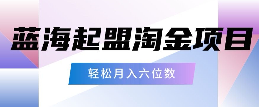 起盟淘金项目，月入六位数，新手小白轻松上手-沐颜网创资源