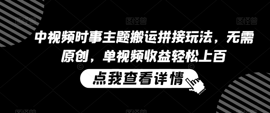 中视频时事主题搬运拼接玩法，无需原创，单视频收益轻松上百【揭秘】-沐颜网创资源