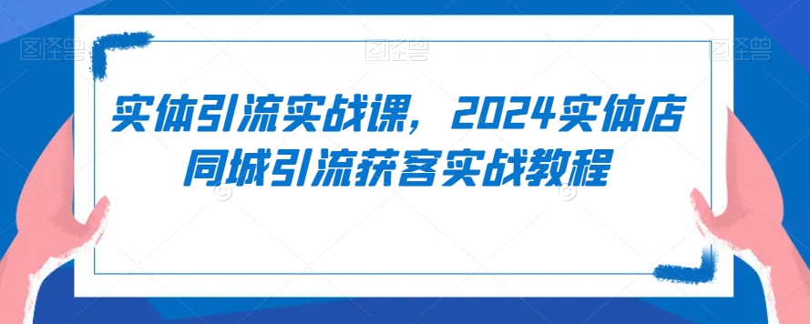 实体引流实战课，2024实体店同城引流获客实战教程-沐颜网创资源
