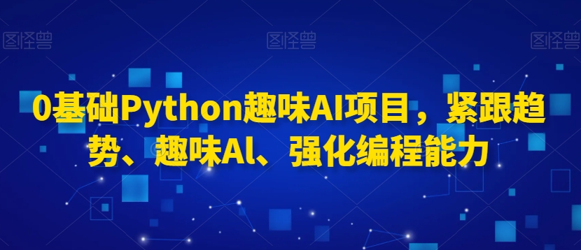 0基础Python趣味AI项目，紧跟趋势、趣味Al、强化编程能力-沐颜网创资源