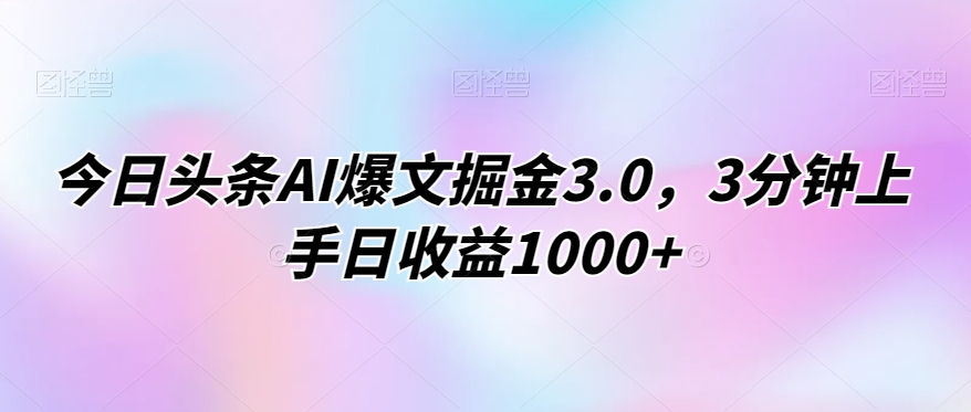 今日头条AI爆文掘金3.0，3分钟上手日收益1000+-沐颜网创资源
