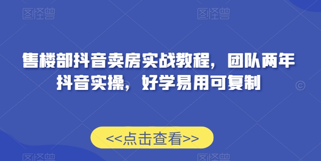 售楼部抖音卖房实战教程，团队两年抖音实操，好学易用可复制-沐颜网创资源