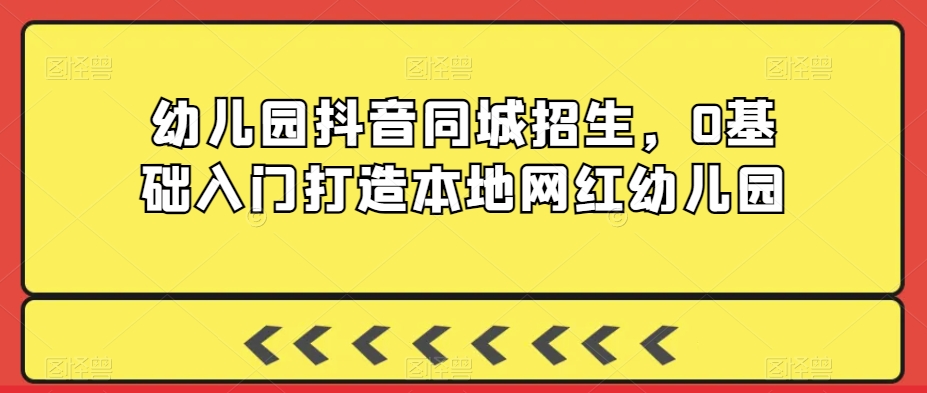 幼儿园抖音同城招生，0基础入门打造本地网红幼儿园-沐颜网创资源