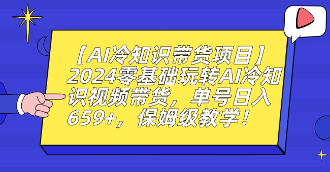 【AI冷知识带货项目】2024零基础玩转AI冷知识视频带货，单号日入659+，保姆级教学【揭秘】-沐颜网创资源