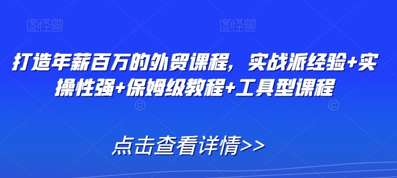 打造年薪百万的外贸课程，实战派经验+实操性强+保姆级教程+工具型课程-沐颜网创资源