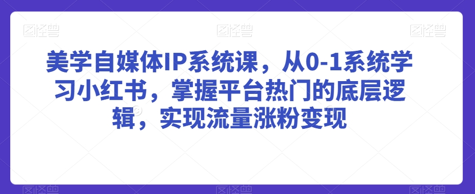 美学自媒体IP系统课，从0-1系统学习小红书，掌握平台热门的底层逻辑，实现流量涨粉变现-沐颜网创资源