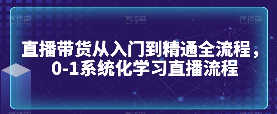直播带货从入门到精通全流程，0-1系统化学习直播流程-沐颜网创资源
