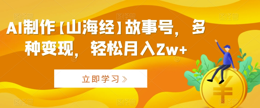 AI制作【山海经】故事号，多种变现，轻松月入2w+【揭秘】-沐颜网创资源