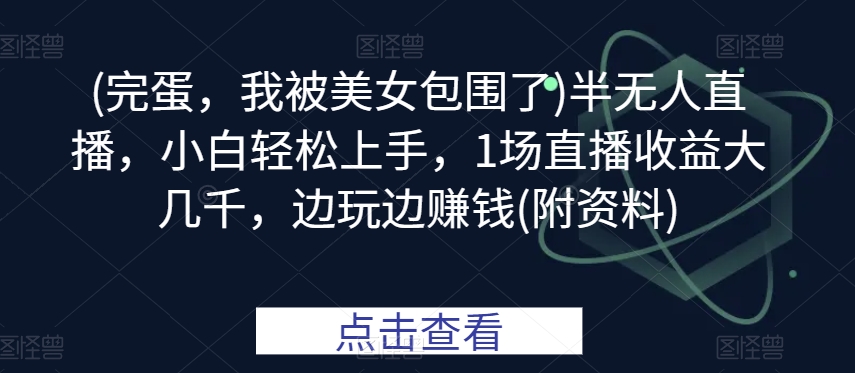 (完蛋，我被美女包围了)半无人直播，小白轻松上手，1场直播收益大几千，边玩边赚钱(附资料)-沐颜网创资源
