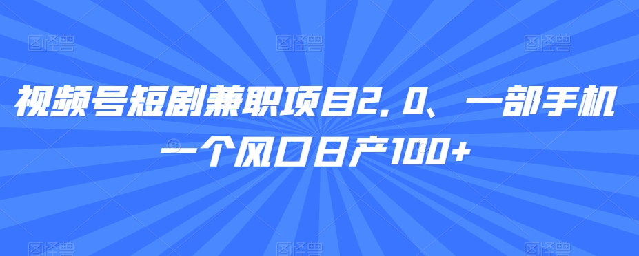 视频号短剧兼职项目2.0、一部手机一个风口日产100+-沐颜网创资源