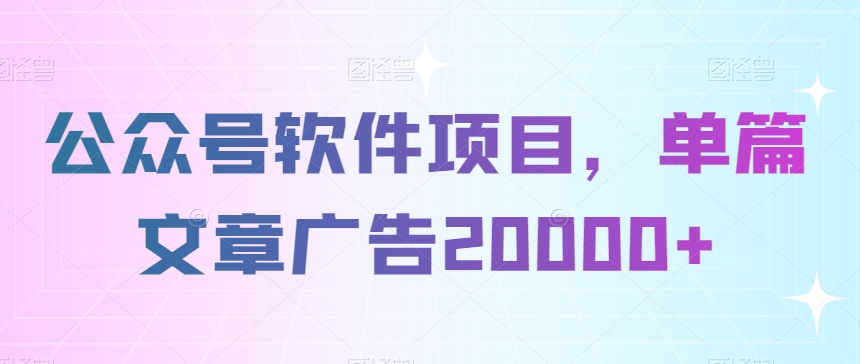 公众号软件项目，单篇文章广告20000+-沐颜网创资源