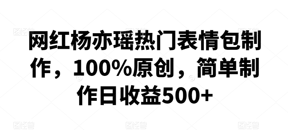 网红杨亦瑶热门表情包制作，100%原创，简单制作日收益500+【揭秘】-沐颜网创资源