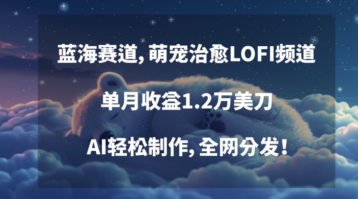 蓝海赛道，萌宠治愈LOFI频道，单月收益1.2万美刀，AI轻松制作，全网分发【揭秘】-沐颜网创资源