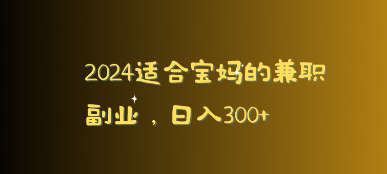 2024适合宝妈的兼职副业，日入300+-沐颜网创资源