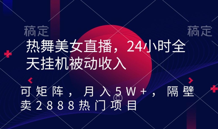 热舞美女直播，24小时全天挂机被动收入，可矩阵，月入5W+，隔壁卖2888热门项目【揭秘】-沐颜网创资源