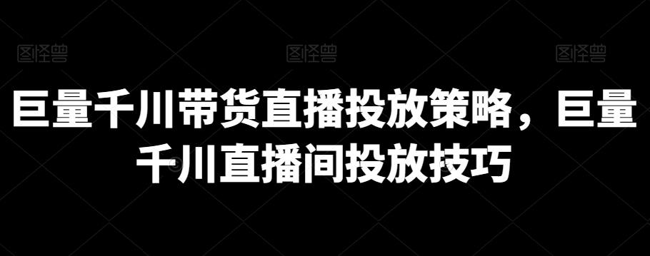 巨量千川带货直播投放策略，巨量千川直播间投放技巧-沐颜网创资源