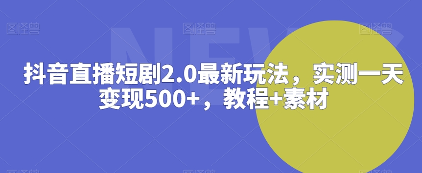 抖音直播短剧2.0最新玩法，实测一天变现500+，教程+素材【揭秘】-沐颜网创资源