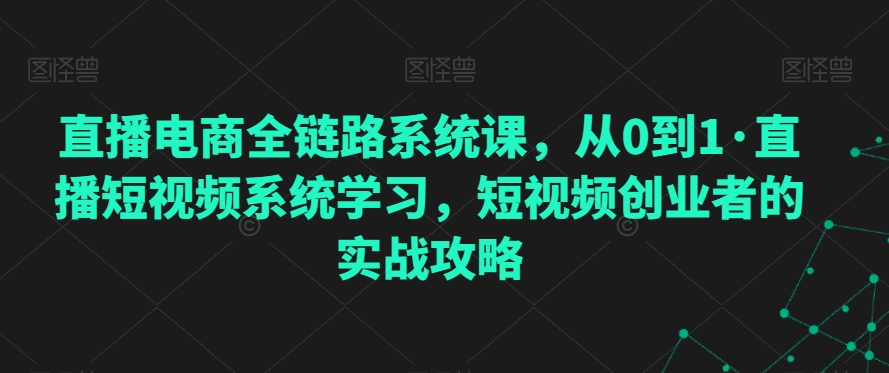 直播电商全链路系统课，从0到1·直播短视频系统学习，短视频创业者的实战攻略-沐颜网创资源