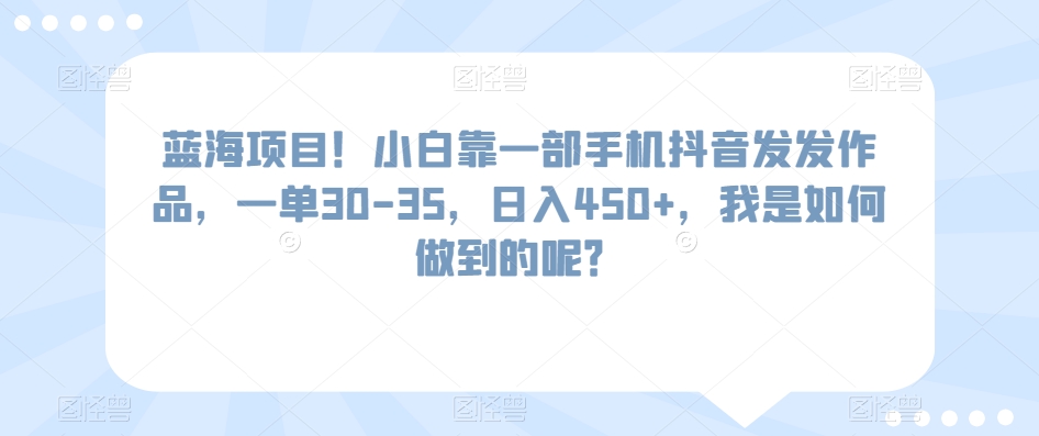 蓝海项目！小白靠一部手机抖音发发作品，一单30-35，日入450+，我是如何做到的呢？-沐颜网创资源
