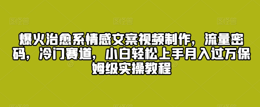 爆火治愈系情感文案视频制作，流量密码，冷门赛道，小白轻松上手月入过万保姆级实操教程【揭秘】-沐颜网创资源