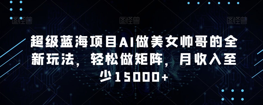 超级蓝海项目AI做美女帅哥的全新玩法，轻松做矩阵，月收入至少15000+【揭秘】-沐颜网创资源