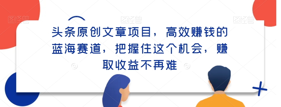 头条原创文章项目，高效赚钱的蓝海赛道，把握住这个机会，赚取收益不再难-沐颜网创资源