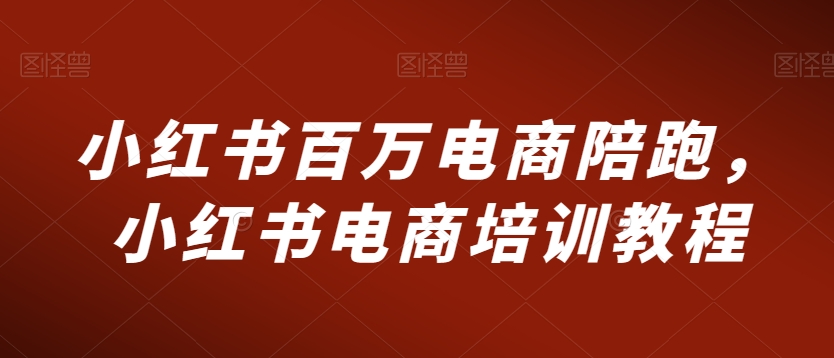小红书百万电商陪跑，小红书电商培训教程-沐颜网创资源