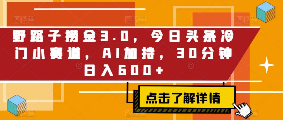 野路子捞金3.0，今日头条冷门小赛道，AI加持，30分钟日入600+-沐颜网创资源