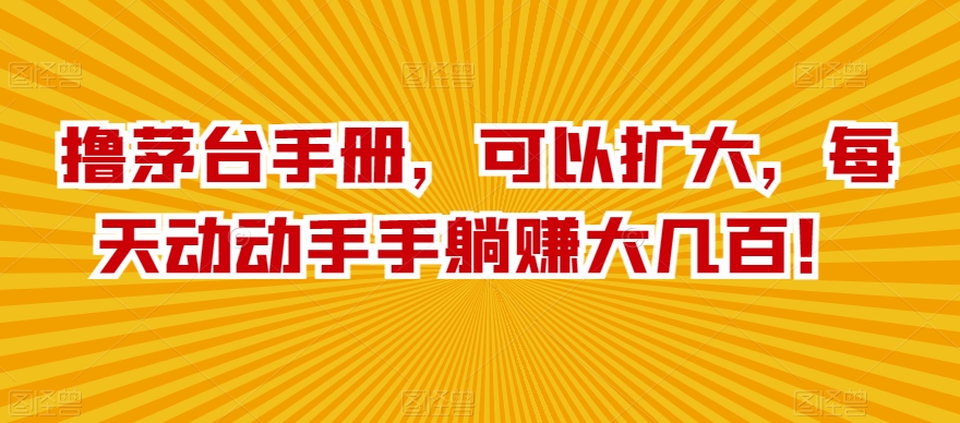 撸茅台手册，可以扩大，每天动动手手躺赚大几百！-沐颜网创资源