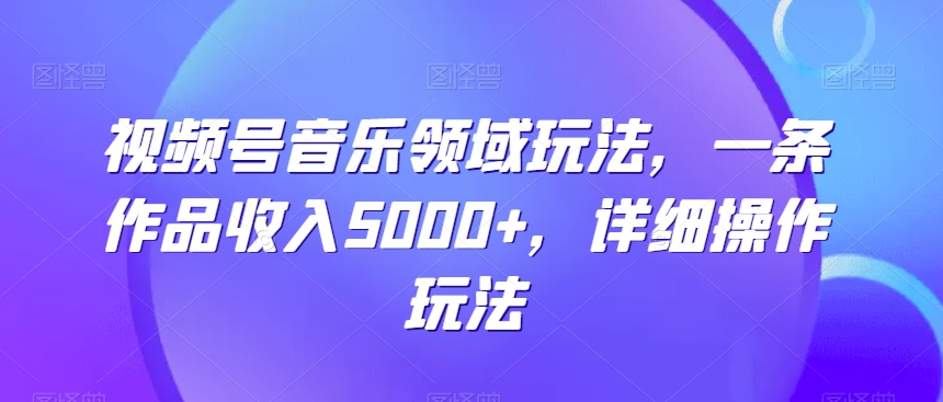 视频号音乐领域玩法，一条作品收入5000+，详细操作玩法-沐颜网创资源