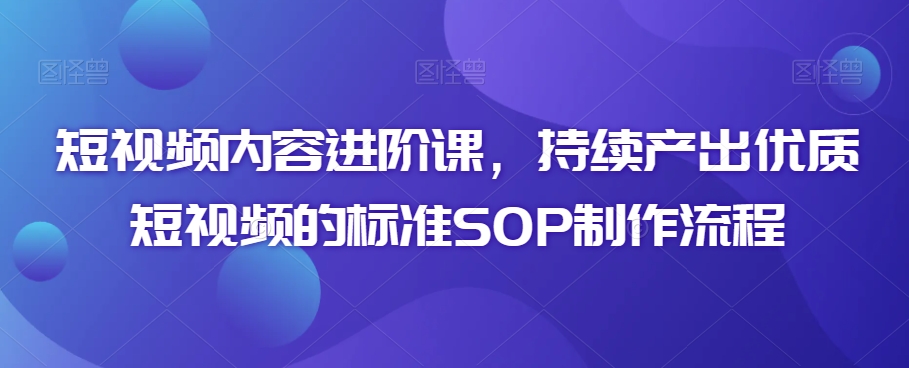 短视频内容进阶课，持续产出优质短视频的标准SOP制作流程-沐颜网创资源