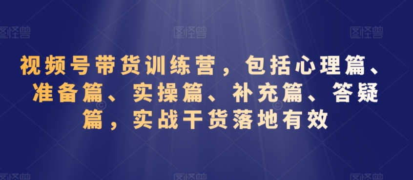 视频号带货训练营，包括心理篇、准备篇、实操篇、补充篇、答疑篇，实战干货落地有效-沐颜网创资源